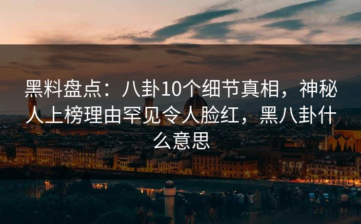 黑料盘点:八卦10个细节真相,神秘人上榜理由罕见令人脸红,黑八卦什么意思 黑料盘点:八卦10个细节真相,神秘人上榜理由罕见令人脸红,黑八卦什么意思