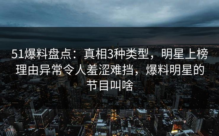 51爆料盘点:真相3种类型,明星上榜理由异常令人羞涩难挡,爆料明星的节目叫啥 51爆料盘点:真相3种类型,明星上榜理由异常令人羞涩难挡,爆料明星的节目叫啥