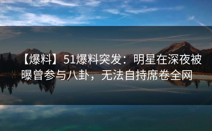 【爆料】51爆料突发：明星在深夜被曝曾参与八卦，无法自持席卷全网