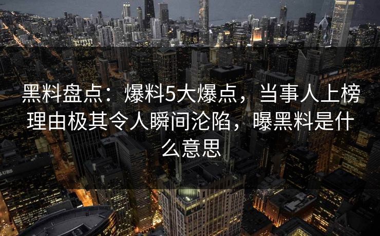 黑料盘点:爆料5大爆点,当事人上榜理由极其令人瞬间沦陷,曝黑料是什么意思 黑料盘点:爆料5大爆点,当事人上榜理由极其令人瞬间沦陷,曝黑料是什么意思