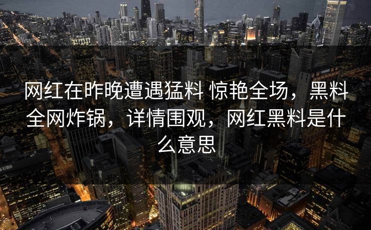 网红在昨晚遭遇猛料 惊艳全场,黑料全网炸锅,详情围观,网红黑料是什么意思 网红在昨晚遭遇猛料 惊艳全场,黑料全网炸锅,详情围观,网红黑料是什么意思