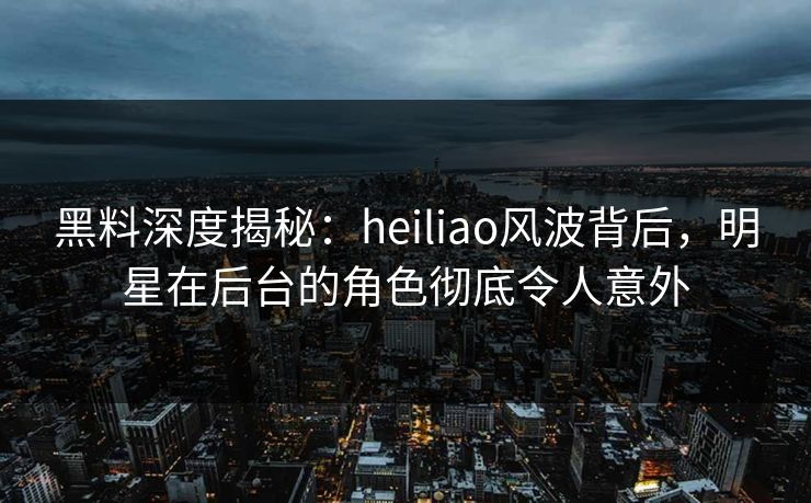 黑料深度揭秘:heiliao风波背后,明星在后台的角色彻底令人意外 黑料深度揭秘:heiliao风波背后,明星在后台的角色彻底令人意外