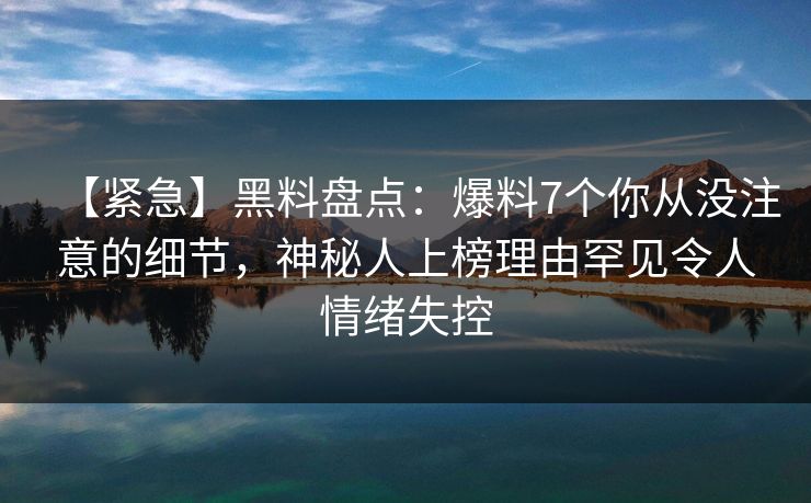 【紧急】黑料盘点:爆料7个你从没注意的细节,神秘人上榜理由罕见令人情绪失控 【紧急】黑料盘点:爆料7个你从没注意的细节,神秘人上榜理由罕见令人情绪失控