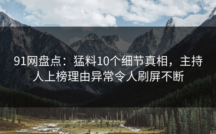 91网盘点:猛料10个细节真相,主持人上榜理由异常令人刷屏不断 91网盘点:猛料10个细节真相,主持人上榜理由异常令人刷屏不断