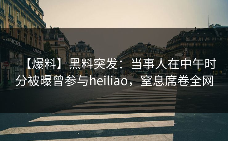 【爆料】黑料突发：当事人在中午时分被曝曾参与heiliao，窒息席卷全网