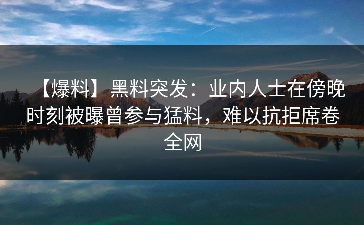 【爆料】黑料突发：业内人士在傍晚时刻被曝曾参与猛料，难以抗拒席卷全网