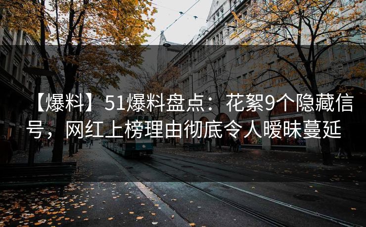 【爆料】51爆料盘点：花絮9个隐藏信号，网红上榜理由彻底令人暧昧蔓延