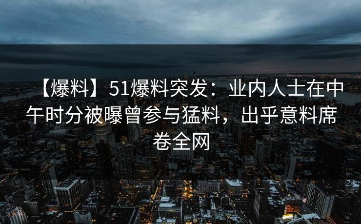 【爆料】51爆料突发：业内人士在中午时分被曝曾参与猛料，出乎意料席卷全网