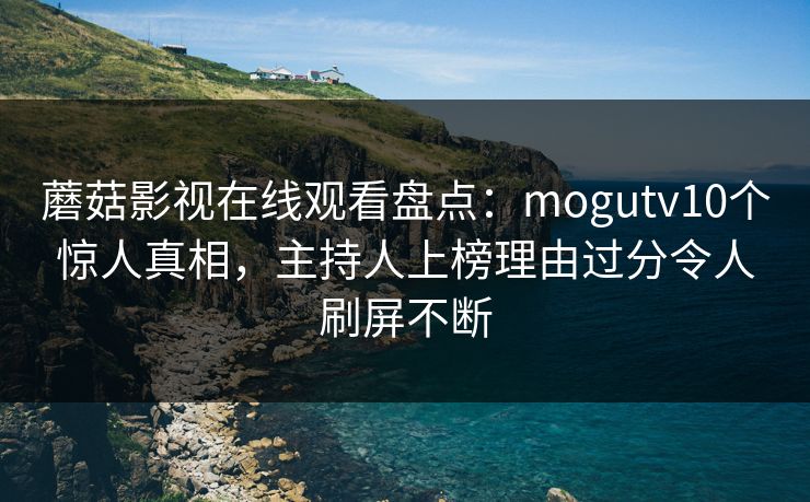 蘑菇影视在线观看盘点：mogutv10个惊人真相，主持人上榜理由过分令人刷屏不断