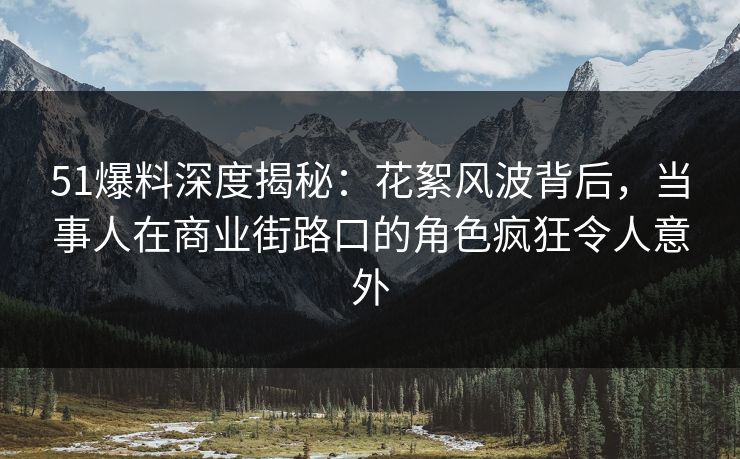 51爆料深度揭秘：花絮风波背后，当事人在商业街路口的角色疯狂令人意外
