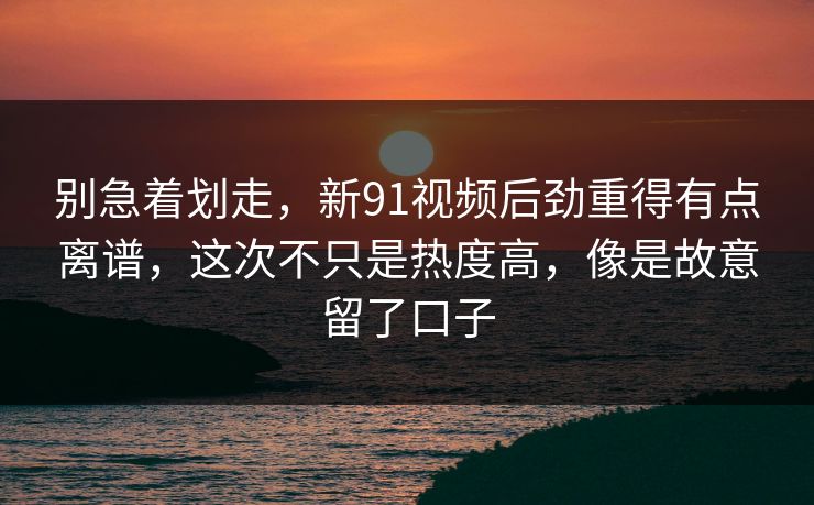 别急着划走,新91视频后劲重得有点离谱,这次不只是热度高,像是故意留了口子 别急着划走,新91视频后劲重得有点离谱,这次不只是热度高,像是故意留了口子