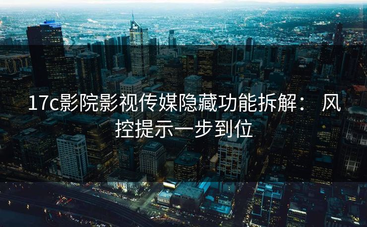 17c影院影视传媒隐藏功能拆解： 风控提示一步到位