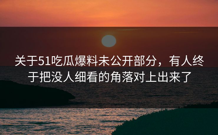 关于51吃瓜爆料未公开部分,有人终于把没人细看的角落对上出来了 关于51吃瓜爆料未公开部分,有人终于把没人细看的角落对上出来了