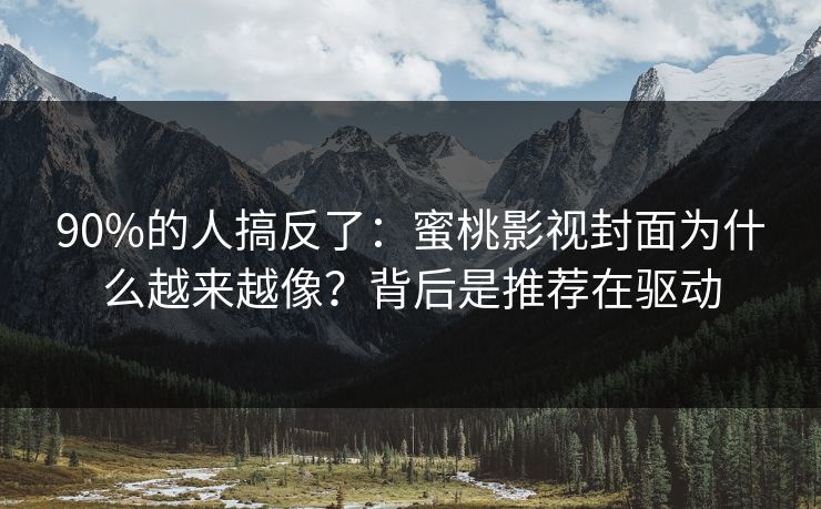 90%的人搞反了：蜜桃影视封面为什么越来越像？背后是推荐在驱动