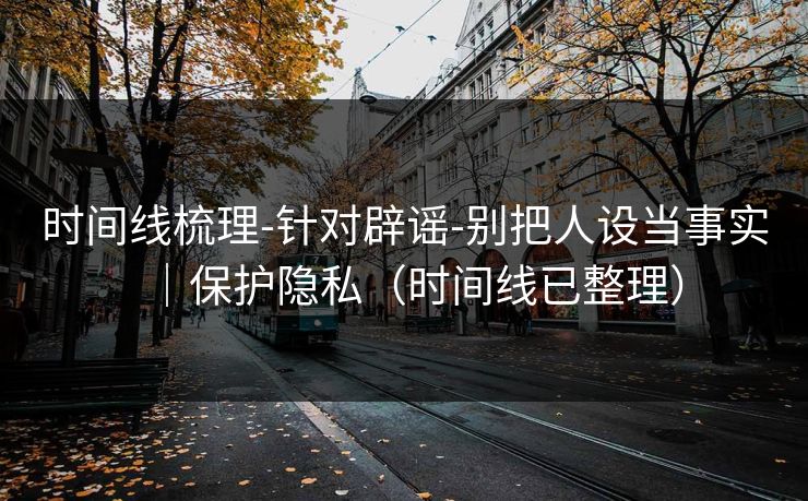 时间线梳理-针对辟谣-别把人设当事实｜保护隐私（时间线已整理）