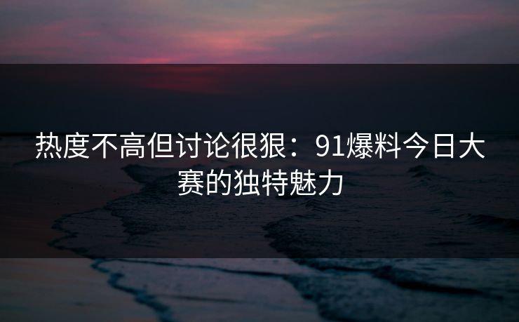 热度不高但讨论很狠:91爆料今日大赛的独特魅力 热度不高但讨论很狠:91爆料今日大赛的独特魅力