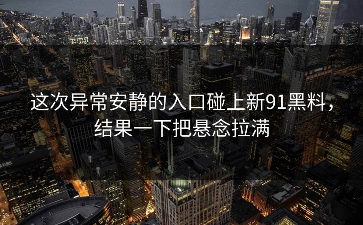 这次异常安静的入口碰上新91黑料,结果一下把悬念拉满 这次异常安静的入口碰上新91黑料,结果一下把悬念拉满