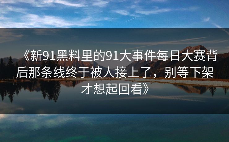 《新91黑料里的91大事件每日大赛背后那条线终于被人接上了,别等下架才想起回看》 《新91黑料里的91大事件每日大赛背后那条线终于被人接上了,别等下架才想起回看》