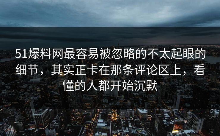 51爆料网最容易被忽略的不太起眼的细节,其实正卡在那条评论区上,看懂的人都开始沉默 51爆料网最容易被忽略的不太起眼的细节,其实正卡在那条评论区上,看懂的人都开始沉默