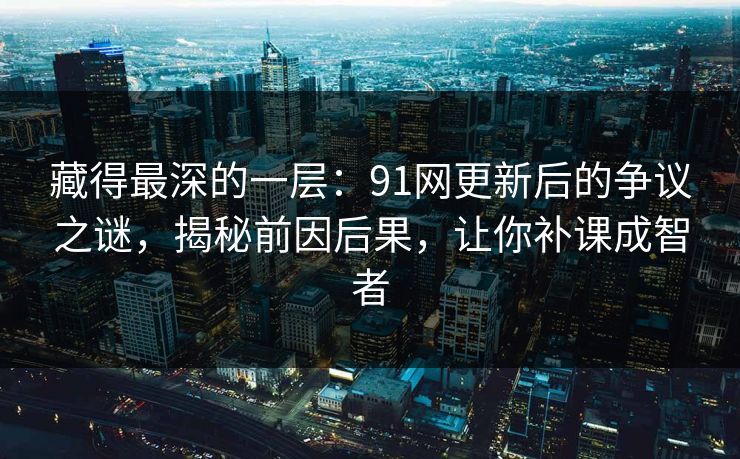 藏得最深的一层:91网更新后的争议之谜,揭秘前因后果,让你补课成智者 藏得最深的一层:91网更新后的争议之谜,揭秘前因后果,让你补课成智者
