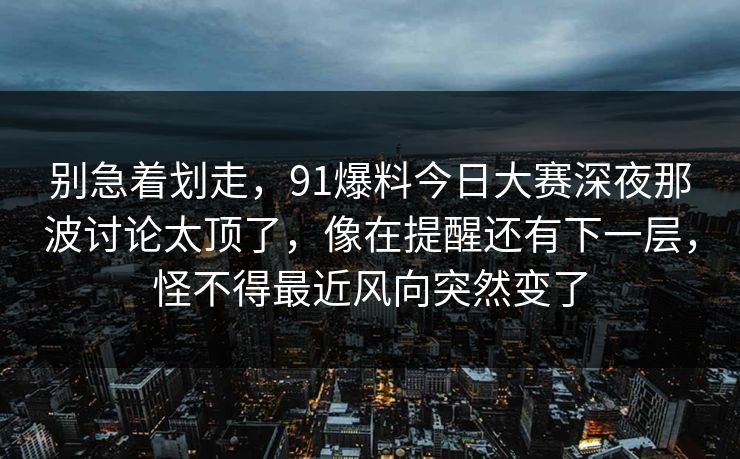 别急着划走,91爆料今日大赛深夜那波讨论太顶了,像在提醒还有下一层,怪不得最近风向突然变了 别急着划走,91爆料今日大赛深夜那波讨论太顶了,像在提醒还有下一层,怪不得最近风向突然变了