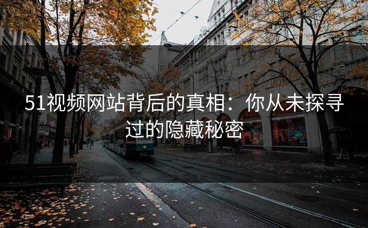 51视频网站背后的真相:你从未探寻过的隐藏秘密 51视频网站背后的真相:你从未探寻过的隐藏秘密