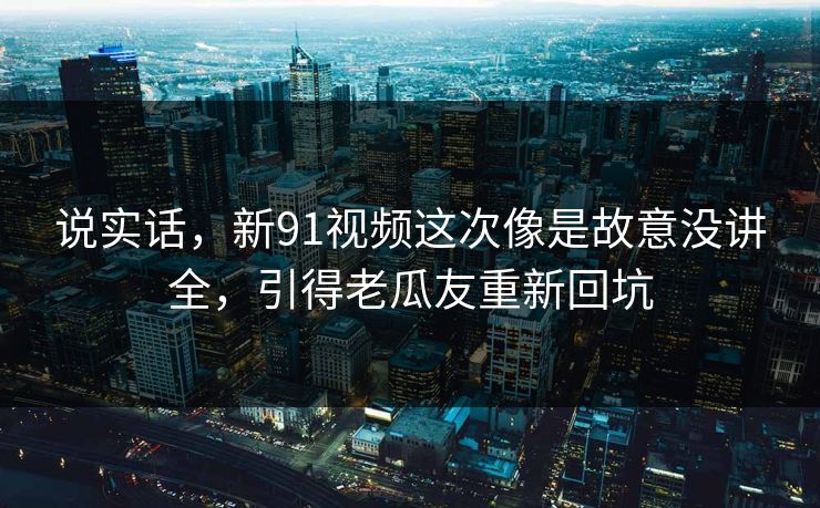 说实话,新91视频这次像是故意没讲全,引得老瓜友重新回坑 说实话,新91视频这次像是故意没讲全,引得老瓜友重新回坑
