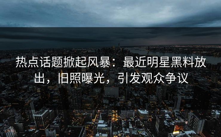 热点话题掀起风暴：最近明星黑料放出，旧照曝光，引发观众争议
