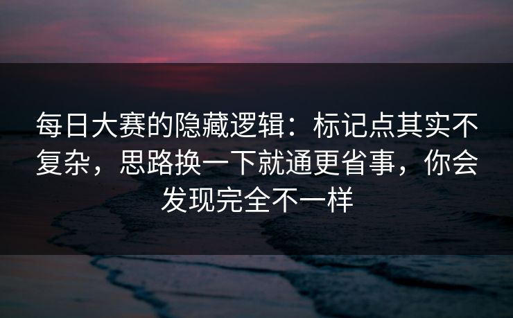 每日大赛的隐藏逻辑：标记点其实不复杂，思路换一下就通更省事，你会发现完全不一样
