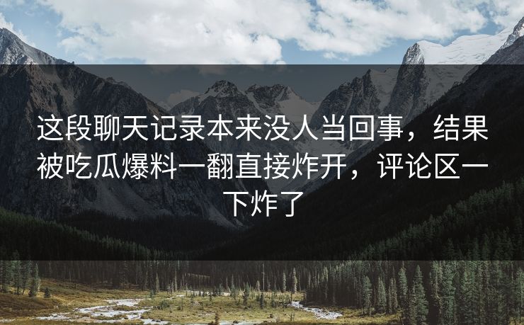 这段聊天记录本来没人当回事,结果被吃瓜爆料一翻直接炸开,评论区一下炸了 这段聊天记录本来没人当回事,结果被吃瓜爆料一翻直接炸开,评论区一下炸了