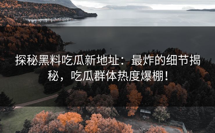 探秘黑料吃瓜新地址：最炸的细节揭秘，吃瓜群体热度爆棚！