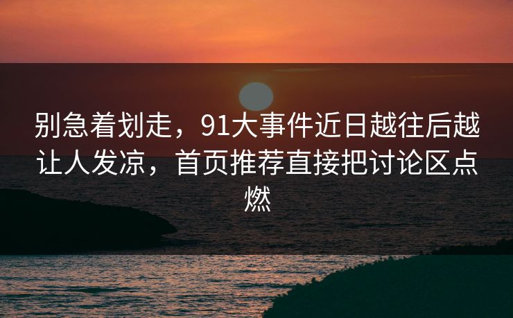 别急着划走，91大事件近日越往后越让人发凉，首页推荐直接把讨论区点燃