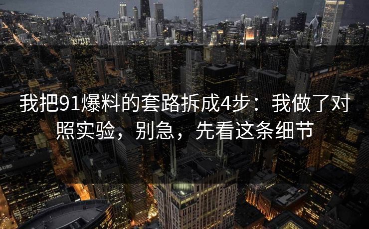 我把91爆料的套路拆成4步:我做了对照实验,别急,先看这条细节 我把91爆料的套路拆成4步:我做了对照实验,别急,先看这条细节