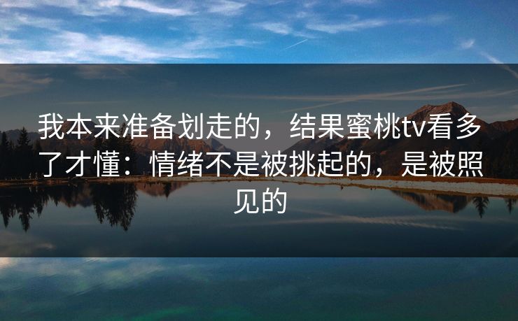 我本来准备划走的，结果蜜桃tv看多了才懂：情绪不是被挑起的，是被照见的
