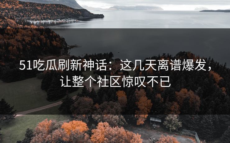 51吃瓜刷新神话:这几天离谱爆发,让整个社区惊叹不已 51吃瓜刷新神话:这几天离谱爆发,让整个社区惊叹不已