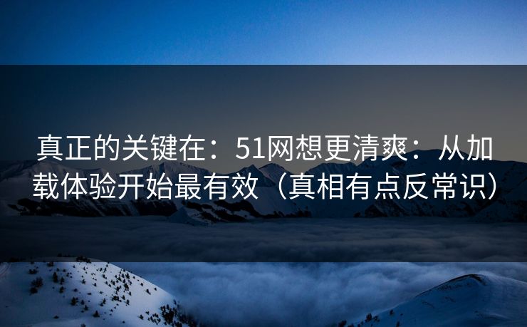 真正的关键在:51网想更清爽:从加载体验开始最有效(真相有点反常识) 真正的关键在:51网想更清爽:从加载体验开始最有效(真相有点反常识)
