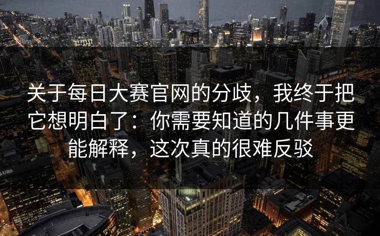 关于每日大赛官网的分歧,我终于把它想明白了:你需要知道的几件事更能解释,这次真的很难反驳 关于每日大赛官网的分歧,我终于把它想明白了:你需要知道的几件事更能解释,这次真的很难反驳