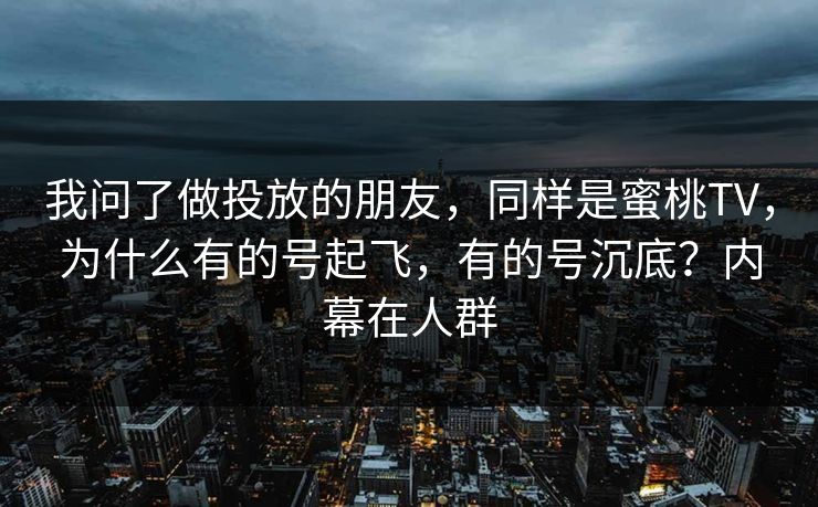 我问了做投放的朋友,同样是蜜桃TV,为什么有的号起飞,有的号沉底?内幕在人群 我问了做投放的朋友,同样是蜜桃TV,为什么有的号起飞,有的号沉底?内幕在人群