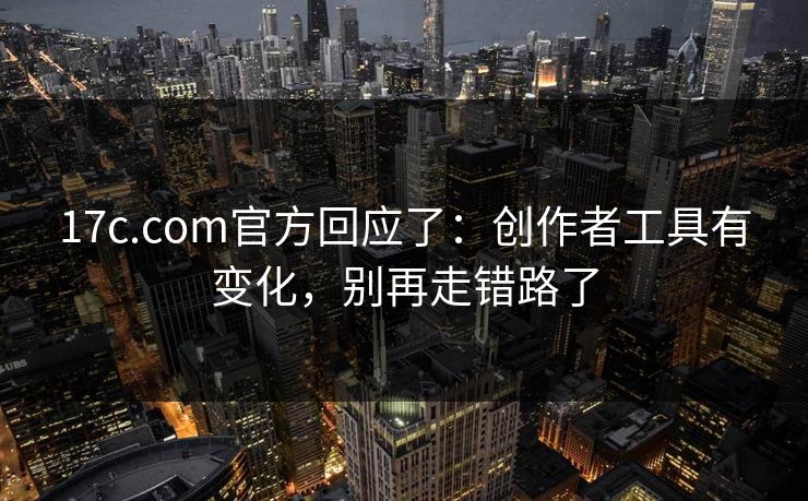 17c.com官方回应了：创作者工具有变化，别再走错路了