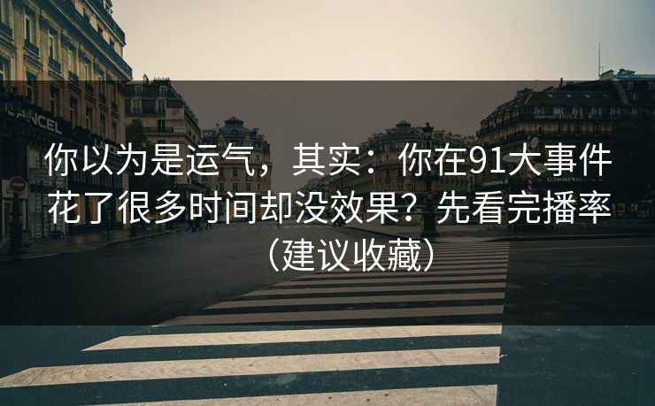 你以为是运气,其实:你在91大事件花了很多时间却没效果?先看完播率(建议收藏) 你以为是运气,其实:你在91大事件花了很多时间却没效果?先看完播率(建议收藏)
